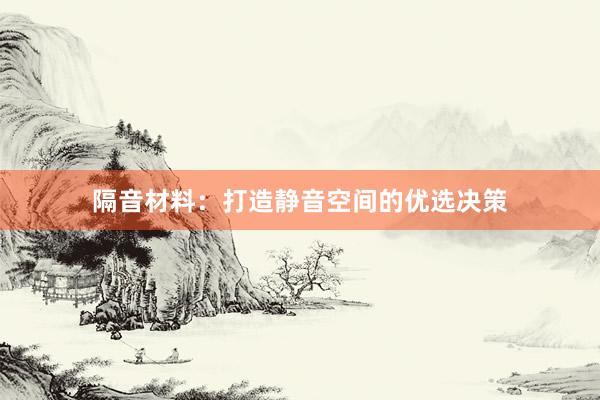 隔音材料:打造静音空间的优选决策