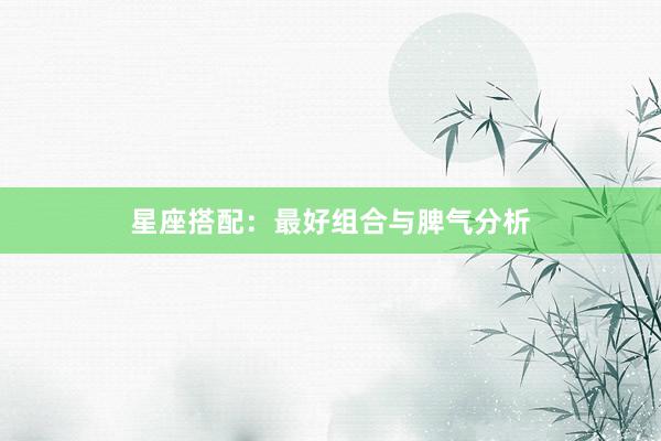 星座搭配：最好组合与脾气分析