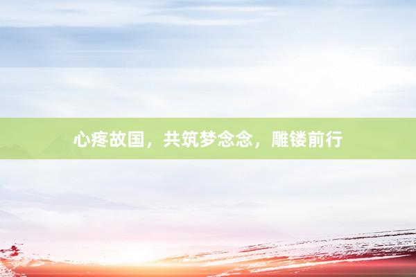 心疼故国,共筑梦念念,雕镂前行